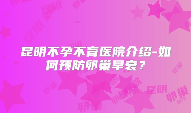 昆明不孕不育医院介绍-如何预防卵巢早衰？