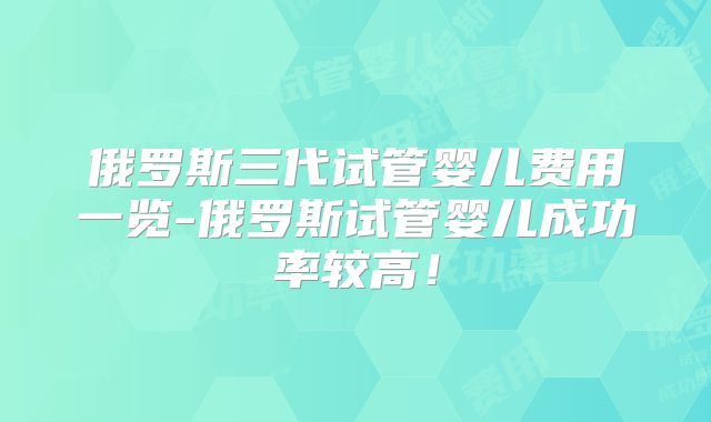 俄罗斯三代试管婴儿费用一览-俄罗斯试管婴儿成功率较高!