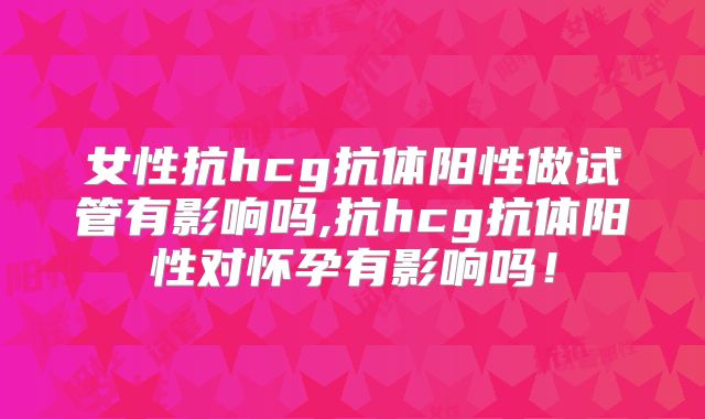 女性抗hcg抗体阳性做试管有影响吗,抗hcg抗体阳性对怀孕有影响吗!