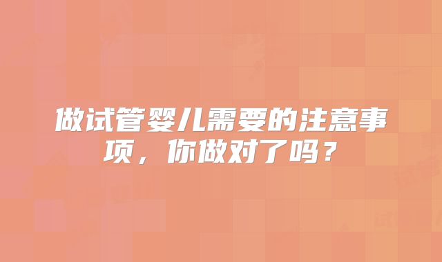 做试管婴儿需要的注意事项,你做对了吗?