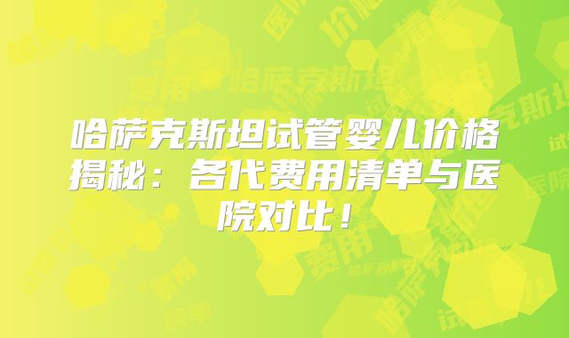 哈萨克斯坦试管婴儿价格揭秘：各代费用清单与医院对比！