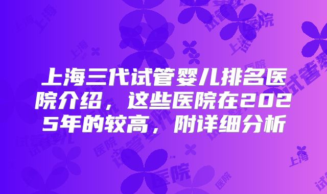 上海三代试管婴儿排名医院介绍,这些医院在2025年的较高,附详细分析
