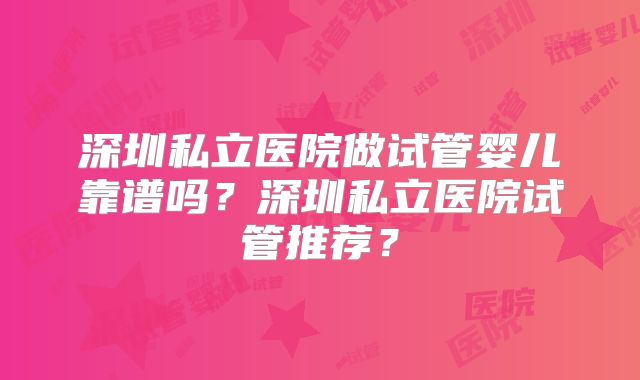 深圳私立医院做试管婴儿靠谱吗？深圳私立医院试管推荐？