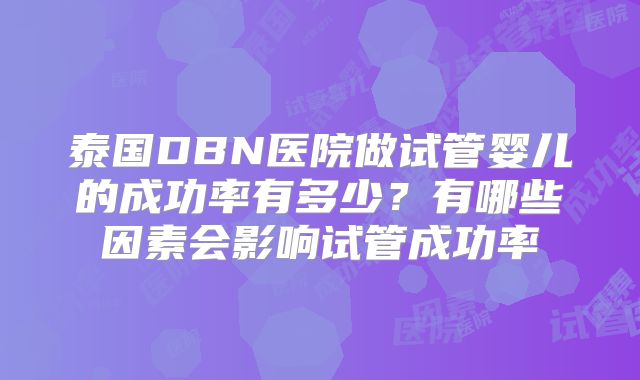 泰国DBN医院做试管婴儿的成功率有多少?有哪些因素会影响试管成功率