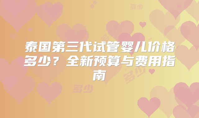 泰国第三代试管婴儿价格多少?全新预算与费用指南