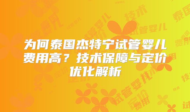 为何泰国杰特宁试管婴儿费用高?技术保障与定价优化解析