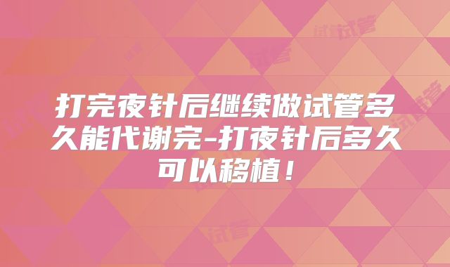 打完夜针后继续做试管多久能代谢完-打夜针后多久可以移植！
