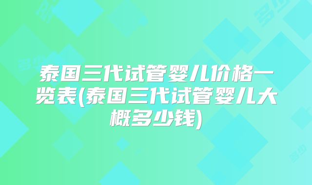 泰国三代试管婴儿价格一览表(泰国三代试管婴儿大概多少钱)