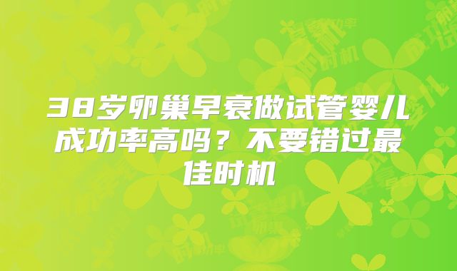 38岁卵巢早衰做试管婴儿成功率高吗?不要错过最佳时机