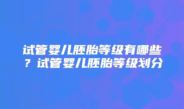 试管婴儿胚胎等级有哪些?试管婴儿胚胎等级划分