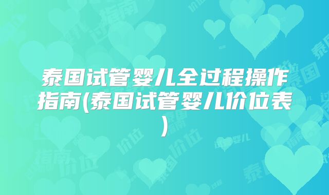 泰国试管婴儿全过程操作指南(泰国试管婴儿价位表)