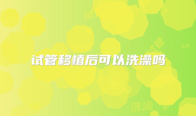试管移植后可以洗澡吗