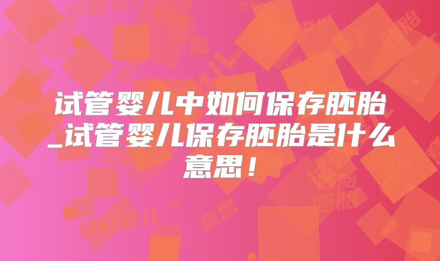 试管婴儿中如何保存胚胎_试管婴儿保存胚胎是什么意思！