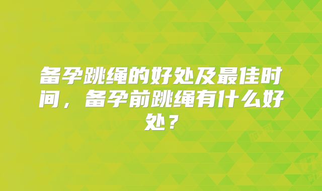 备孕跳绳的好处及最佳时间,备孕前跳绳有什么好处?
