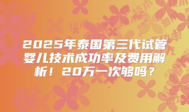2025年泰国第三代试管婴儿技术成功率及费用解析!20万一次够吗?