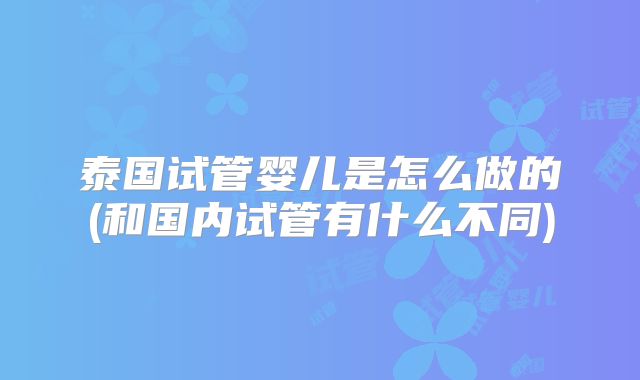 泰国试管婴儿是怎么做的(和国内试管有什么不同)