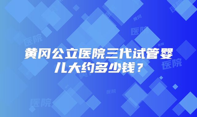 黄冈公立医院三代试管婴儿大约多少钱?