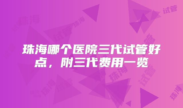 珠海哪个医院三代试管好点,附三代费用一览