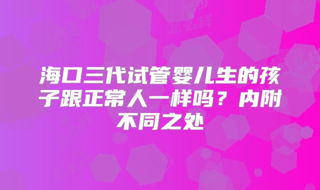 海口三代试管婴儿生的孩子跟正常人一样吗?内附不同之处