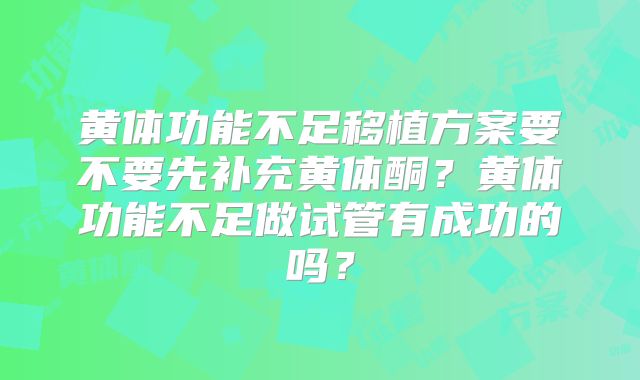 黄体功能不足移植方案要不要先补充黄体酮?黄体功能不足做试管有成功的吗?