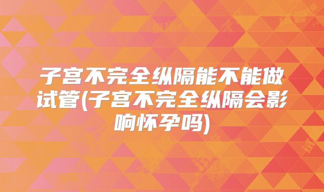 子宫不完全纵隔能不能做试管(子宫不完全纵隔会影响怀孕吗)