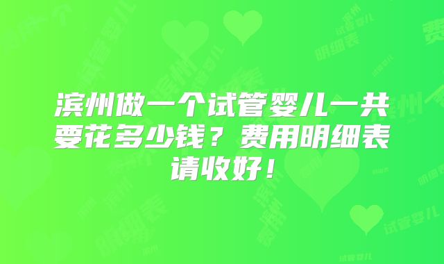 滨州做一个试管婴儿一共要花多少钱?费用明细表请收好!