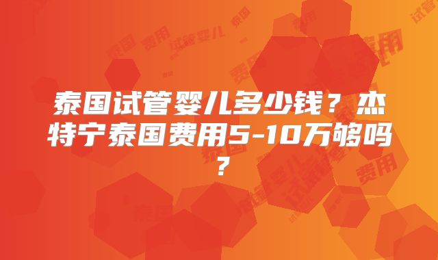 泰国试管婴儿多少钱？杰特宁泰国费用5-10万够吗？