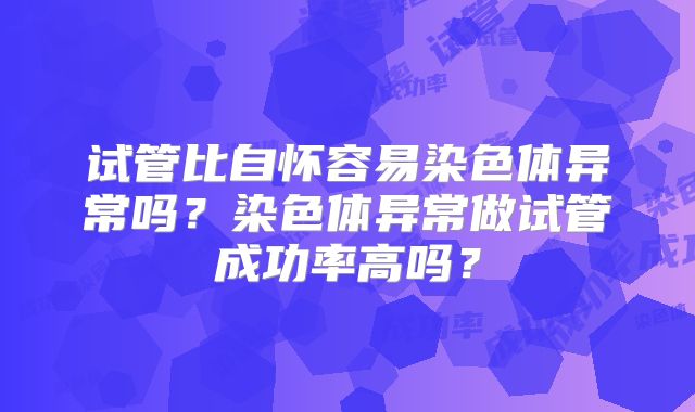 试管比自怀容易染色体异常吗?染色体异常做试管成功率高吗?