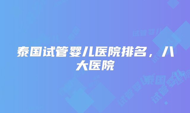 泰国试管婴儿医院排名，八大医院