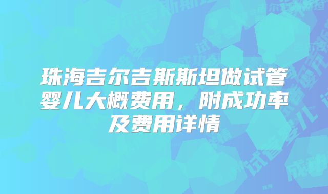 珠海吉尔吉斯斯坦做试管婴儿大概费用，附成功率及费用详情