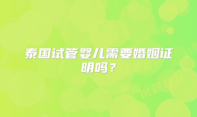 泰国试管婴儿需要婚姻证明吗？