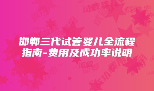 邯郸三代试管婴儿全流程指南-费用及成功率说明