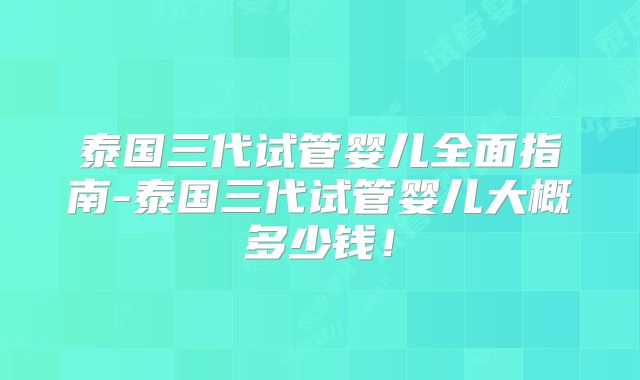 泰国三代试管婴儿全面指南-泰国三代试管婴儿大概多少钱!
