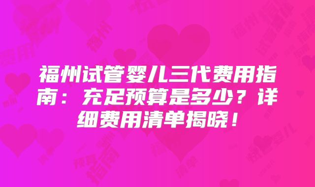 福州试管婴儿三代费用指南:充足预算是多少?详细费用清单揭晓!