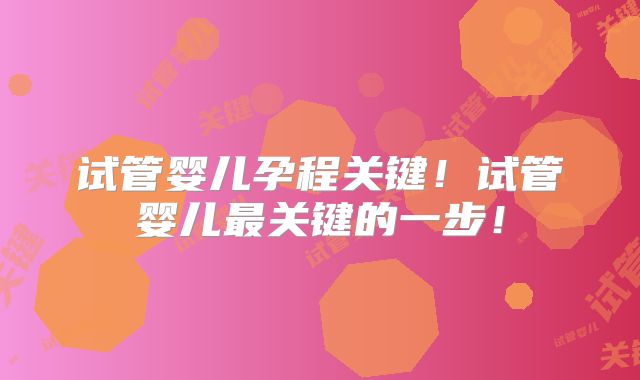 试管婴儿孕程关键!试管婴儿最关键的一步!