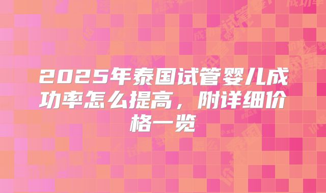 2025年泰国试管婴儿成功率怎么提高，附详细价格一览