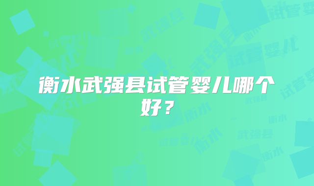 衡水武强县试管婴儿哪个好?