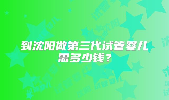 到沈阳做第三代试管婴儿需多少钱?