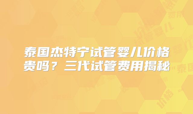 泰国杰特宁试管婴儿价格贵吗？三代试管费用揭秘