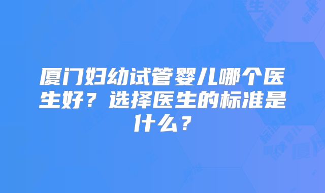 厦门妇幼试管婴儿哪个医生好？选择医生的标准是什么？