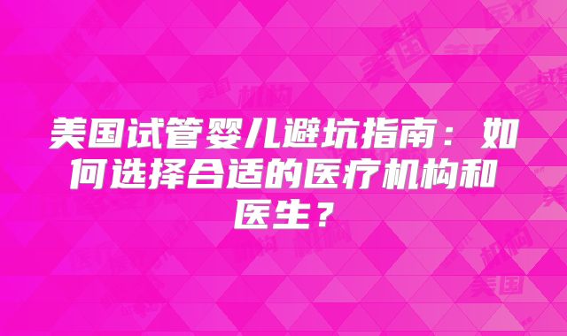 美国试管婴儿避坑指南：如何选择合适的医疗机构和医生？