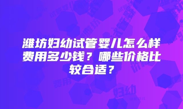 潍坊妇幼试管婴儿怎么样费用多少钱?哪些价格比较合适?