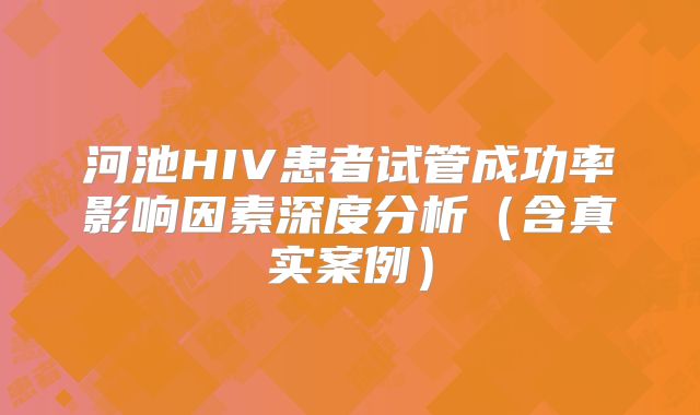 河池HIV患者试管成功率影响因素深度分析(含真实案例)