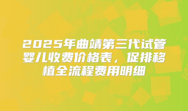 2025年曲靖第三代试管婴儿收费价格表,促排移植全流程费用明细