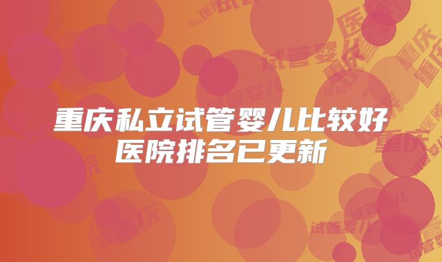 重庆私立试管婴儿比较好医院排名已更新