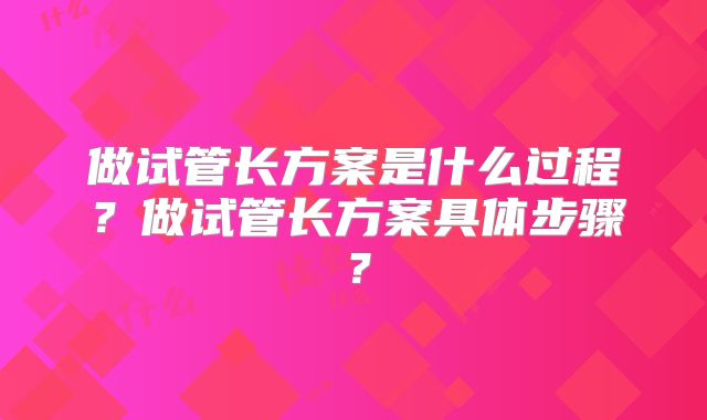 做试管长方案是什么过程?做试管长方案具体步骤?
