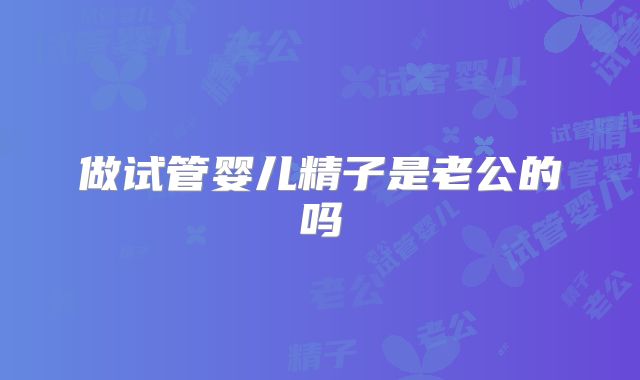 做试管婴儿精子是老公的吗