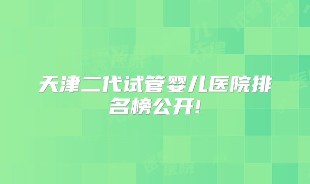 天津二代试管婴儿医院排名榜公开!