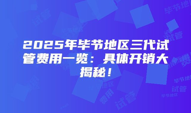 2025年毕节地区三代试管费用一览：具体开销大揭秘！