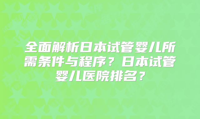 全面解析日本试管婴儿所需条件与程序?日本试管婴儿医院排名?